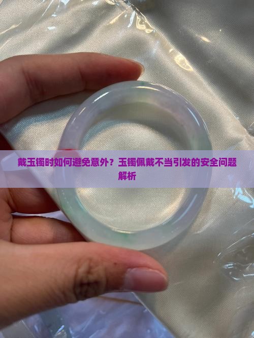 戴玉镯时如何避免意外？玉镯佩戴不当引发的安全问题解析