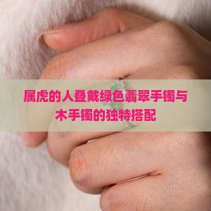 属虎的人叠戴绿色翡翠手镯与木手镯的独特搭配