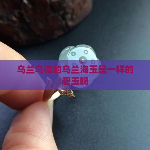 乌兰乌德的乌兰海玉是一样的碧玉吗