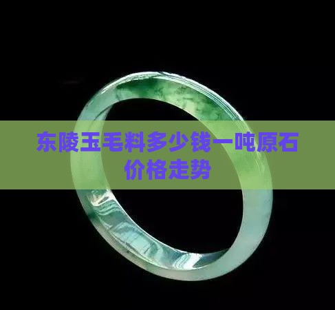 东陵玉毛料多少钱一吨原石价格走势