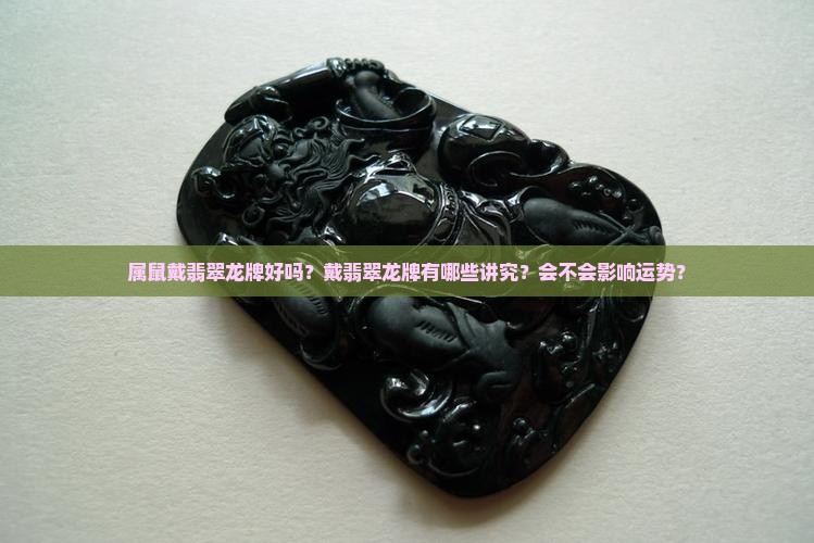 属鼠戴翡翠龙牌好吗？戴翡翠龙牌有哪些讲究？会不会影响运势？