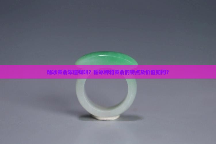 糯冰黄翡翠值钱吗？糯冰种和黄翡的特点及价值如何？