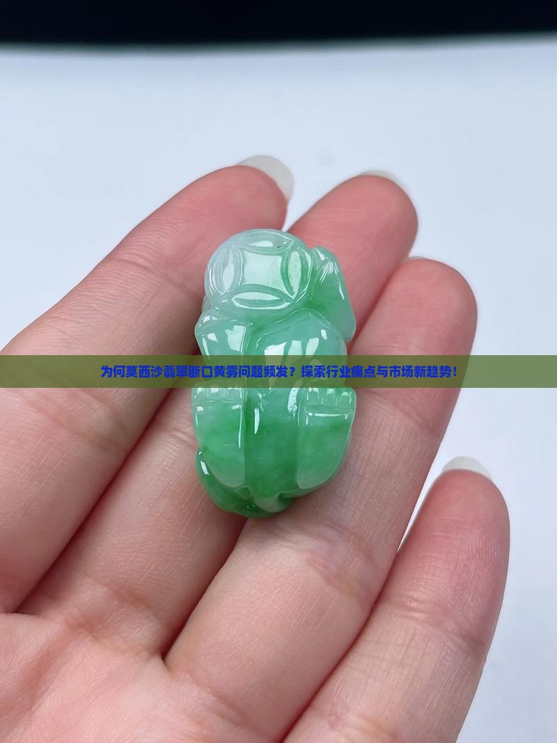 为何莫西沙翡翠断口黄雾问题频发？探索行业痛点与市场新趋势！