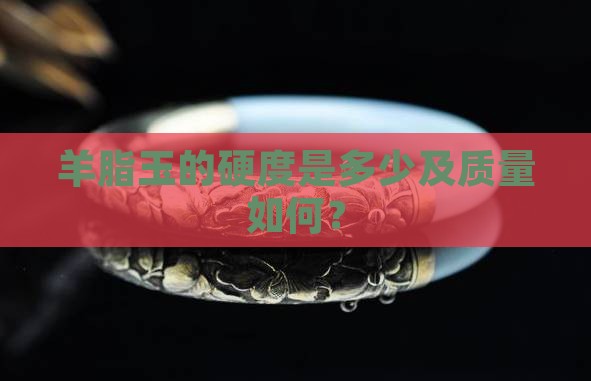 羊脂玉的硬度是多少及质量如何？