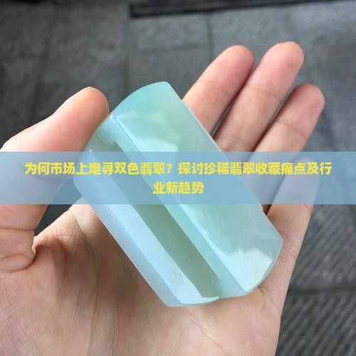 为何市场上难寻双色翡翠？探讨珍稀翡翠收藏痛点及行业新趋势