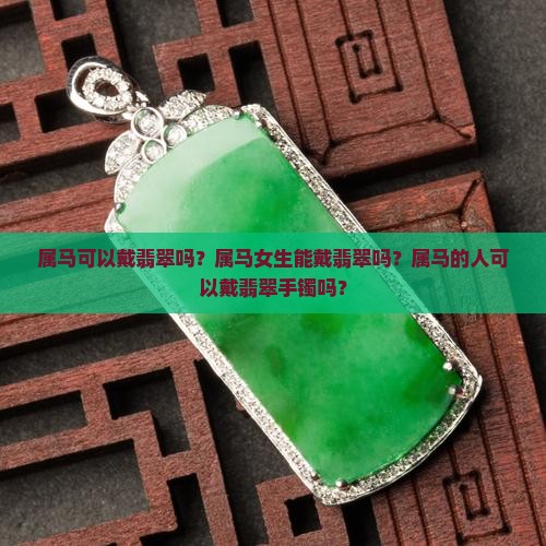 属马可以戴翡翠吗？属马女生能戴翡翠吗？属马的人可以戴翡翠手镯吗？