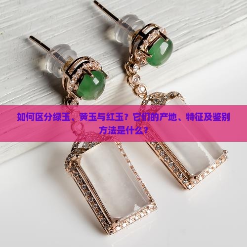 如何区分绿玉、黄玉与红玉？它们的产地、特征及鉴别方法是什么？