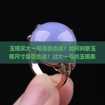 玉镯买大一号是否合适？如何判断玉镯尺寸是否合适？过大一号的玉镯美观度如何？