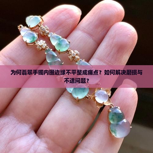 为何翡翠手镯内圈边缘不平整成痛点？如何解决磨损与不适问题？