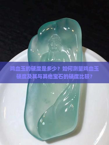 鸡血玉的硬度是多少？如何测量鸡血玉硬度及其与其他宝石的硬度比较？