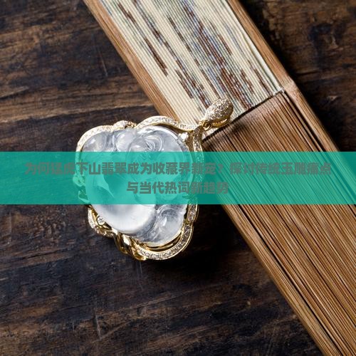 为何猛虎下山翡翠成为收藏界新宠？探讨传统玉雕痛点与当代热词新趋势