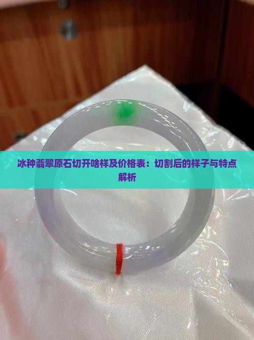 冰种翡翠原石切开啥样及价格表：切割后的样子与特点解析