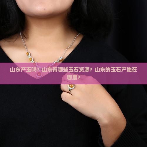 山东产玉吗？山东有哪些玉石资源？山东的玉石产地在哪里？
