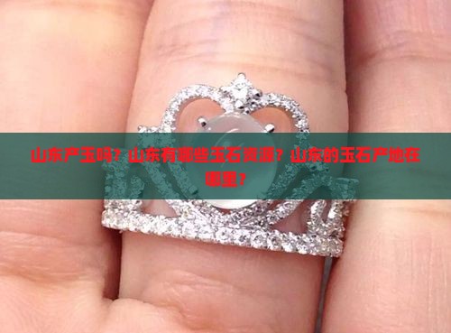 山东产玉吗？山东有哪些玉石资源？山东的玉石产地在哪里？
