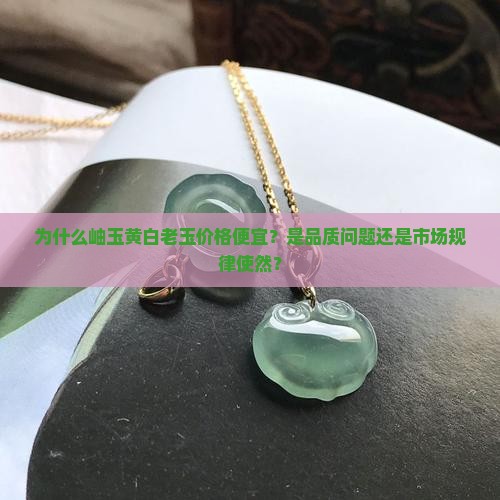 为什么岫玉黄白老玉价格便宜？是品质问题还是市场规律使然？