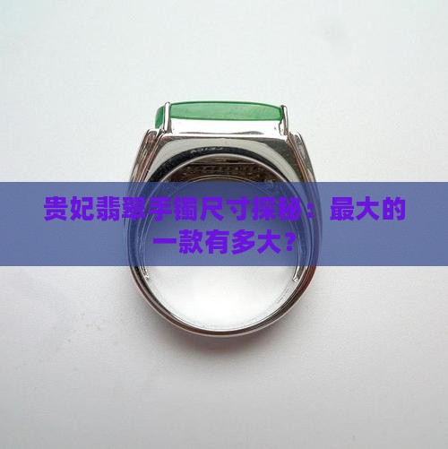 贵妃翡翠手镯尺寸探秘：最大的一款有多大？