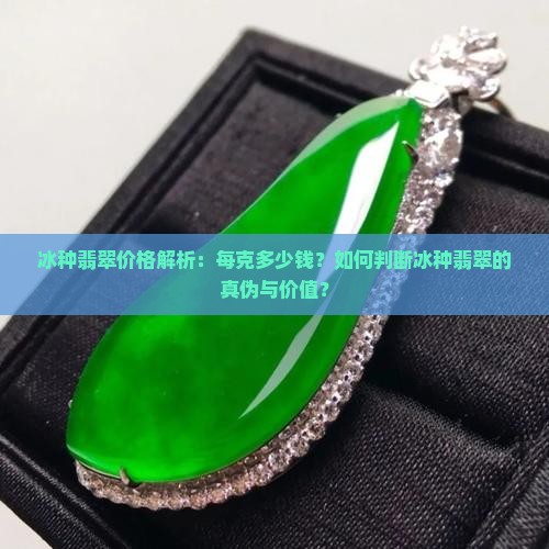 冰种翡翠价格解析：每克多少钱？如何判断冰种翡翠的真伪与价值？