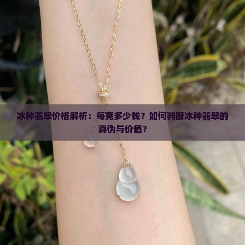 冰种翡翠价格解析：每克多少钱？如何判断冰种翡翠的真伪与价值？