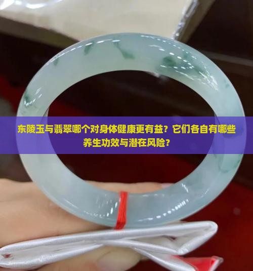 东陵玉与翡翠哪个对身体健康更有益？它们各自有哪些养生功效与潜在风险？