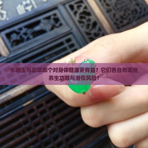 东陵玉与翡翠哪个对身体健康更有益？它们各自有哪些养生功效与潜在风险？