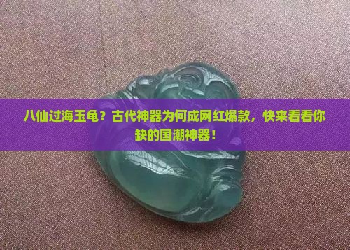 八仙过海玉龟？古代神器为何成网红爆款，快来看看你缺的国潮神器！