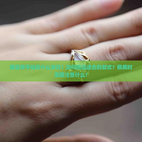 戴翡翠手链有什么讲究？如何挑选适合的款式？佩戴时需要注意什么？