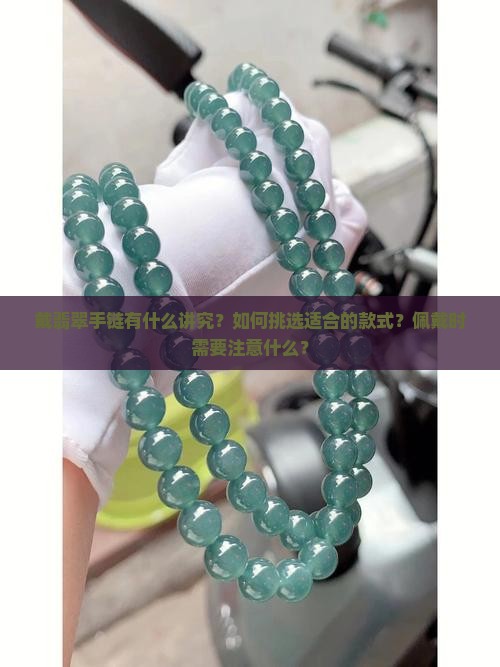 戴翡翠手链有什么讲究？如何挑选适合的款式？佩戴时需要注意什么？