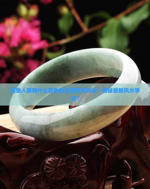 属兔人佩戴什么颜色的玉能带来好运？揭秘最新风水学说！