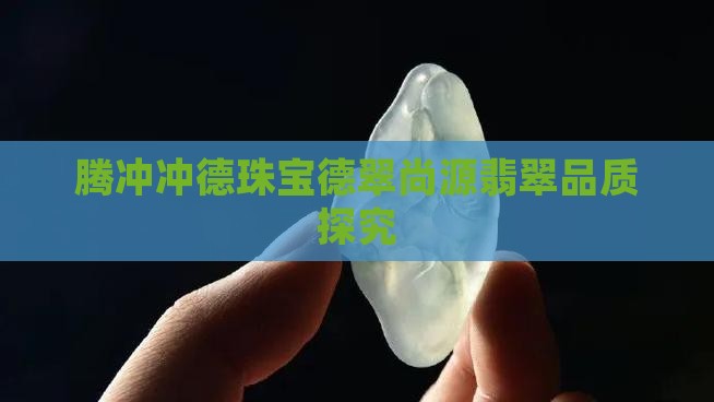 腾冲冲德珠宝德翠尚源翡翠品质探究