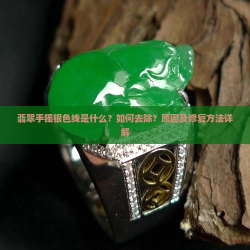 翡翠手镯银色线是什么？如何去除？原因及修复方法详解