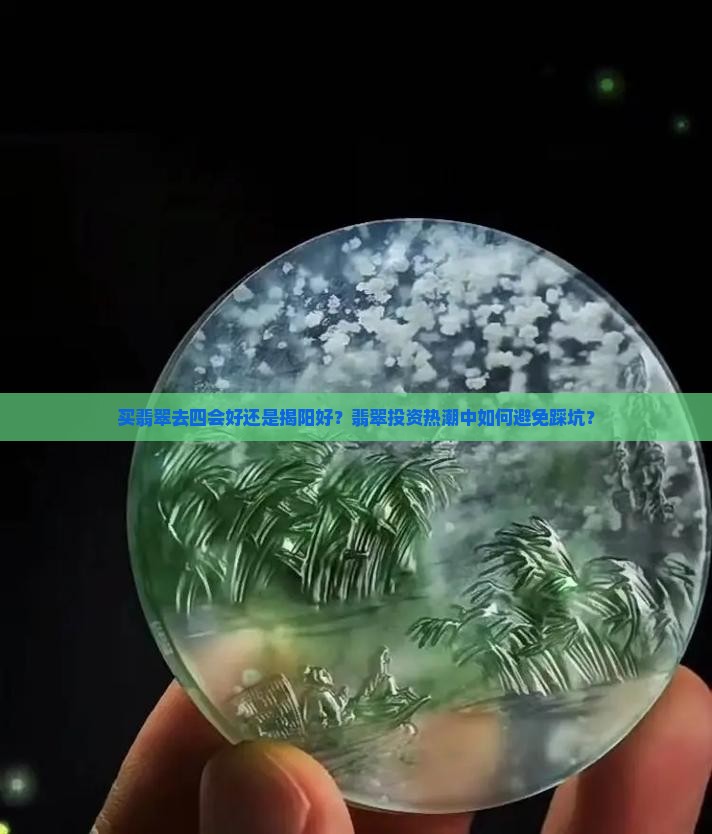 买翡翠去四会好还是揭阳好？翡翠投资热潮中如何避免踩坑？
