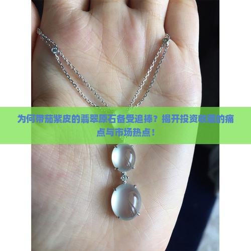 为何带茄紫皮的翡翠原石备受追捧？揭开投资收藏的痛点与市场热点！