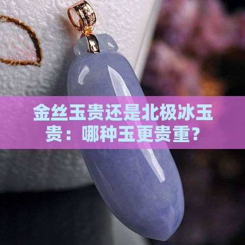 金丝玉贵还是北极冰玉贵：哪种玉更贵重？