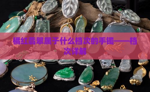 橘红翡翠属于什么档次的手镯——档次详解