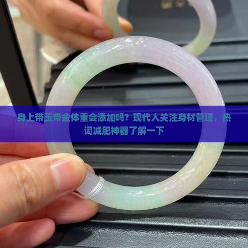 身上带玉带金体重会添加吗？现代人关注身材管理，热词减肥神器了解一下