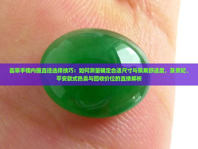 翡翠手镯内圈直径选择技巧：如何测量确定合适尺寸与佩戴舒适度，及贵妃、平安款式热卖与回收价位的直接解析