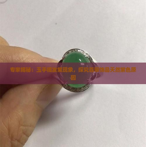 专家揭秘：玉手镯发紫现象，探究翡翠饰品天然紫色原因