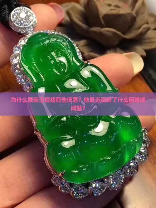 为什么戴新玉情绪有些低落？他最近遇到了什么困难或问题？