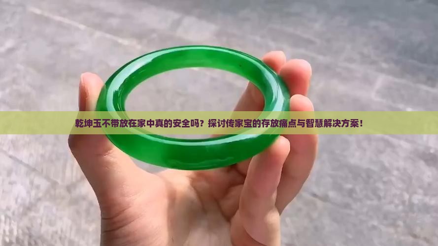 乾坤玉不带放在家中真的安全吗？探讨传家宝的存放痛点与智慧解决方案！