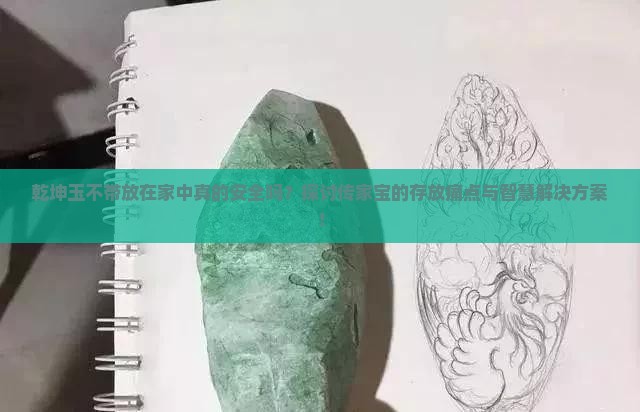 乾坤玉不带放在家中真的安全吗？探讨传家宝的存放痛点与智慧解决方案！