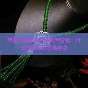 黑龙江翡翠原石鉴别与价格：什么样的原石是高档货