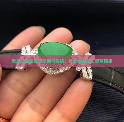 黑龙江翡翠原石鉴别与价格：什么样的原石是高档货