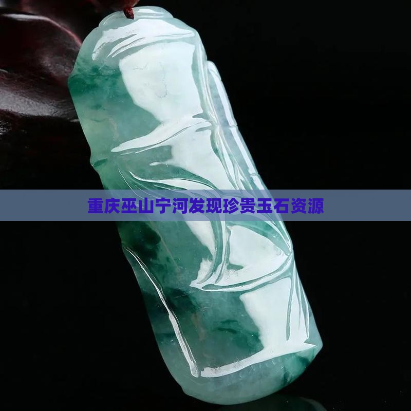 重庆巫山宁河发现珍贵玉石资源