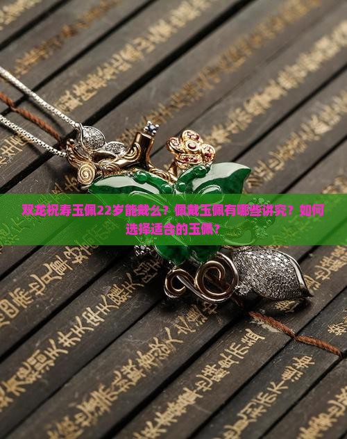 双龙祝寿玉佩22岁能戴么？佩戴玉佩有哪些讲究？如何选择适合的玉佩？