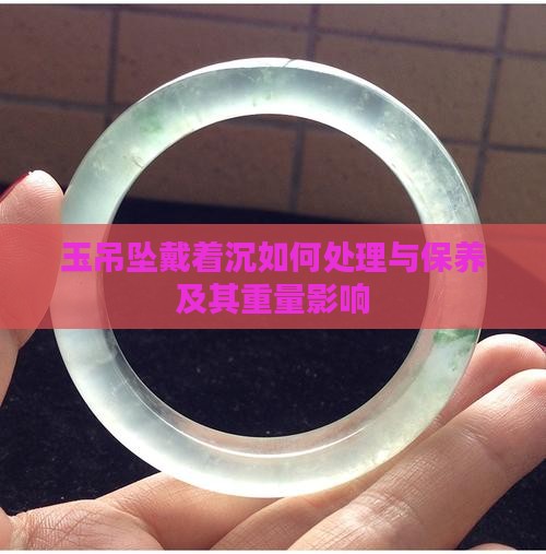 玉吊坠戴着沉如何处理与保养及其重量影响