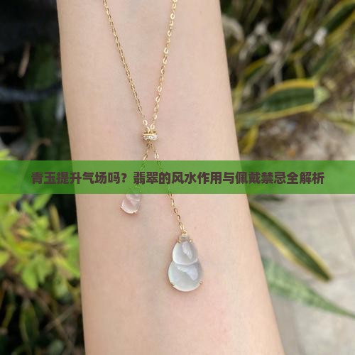 青玉提升气场吗？翡翠的风水作用与佩戴禁忌全解析