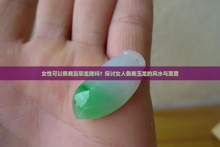 女性可以佩戴翡翠龙牌吗？探讨女人佩戴玉龙的风水与寓意