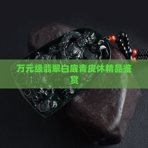 万元级翡翠白底青皮休精品鉴赏