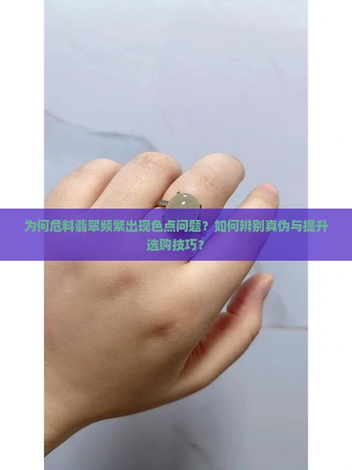 为何危料翡翠频繁出现色点问题？如何辨别真伪与提升选购技巧？