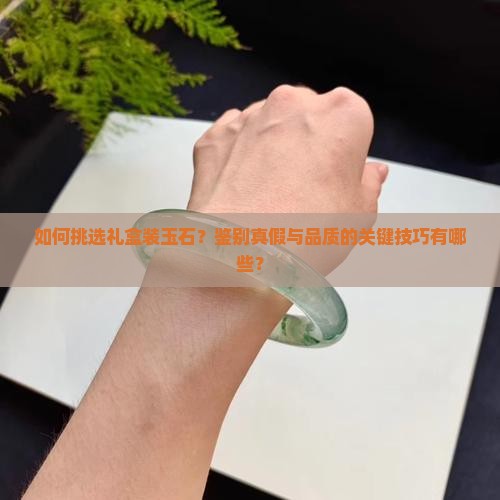 如何挑选礼盒装玉石？鉴别真假与品质的关键技巧有哪些？